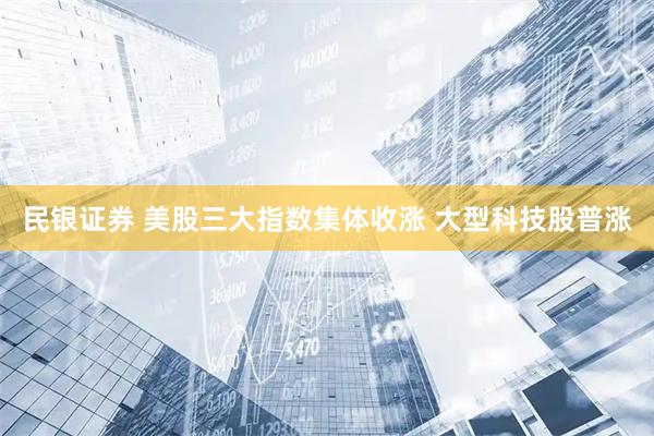 民银证券 美股三大指数集体收涨 大型科技股普涨