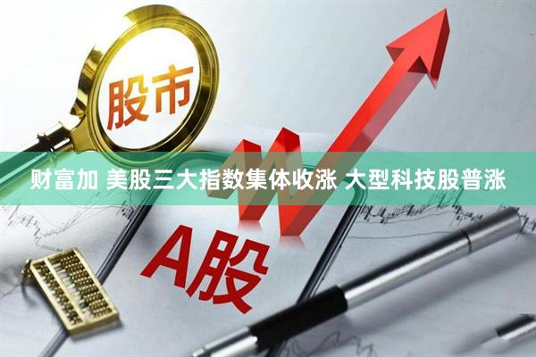 财富加 美股三大指数集体收涨 大型科技股普涨