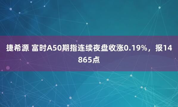捷希源 富时A50期指连续夜盘收涨0.19%，报14865点