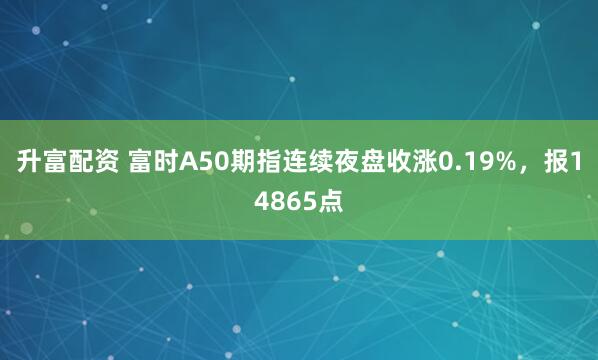 升富配资 富时A50期指连续夜盘收涨0.19%，报14865点