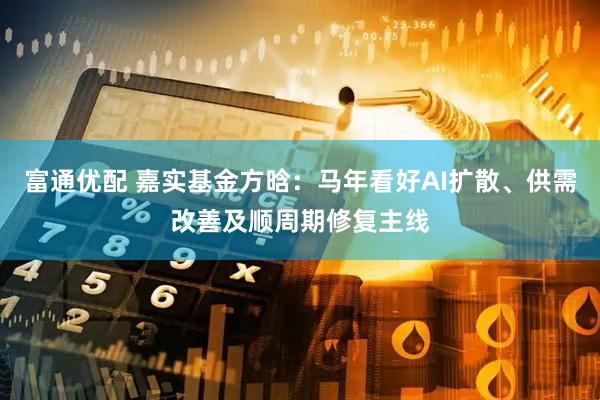 富通优配 嘉实基金方晗：马年看好AI扩散、供需改善及顺周期修复主线