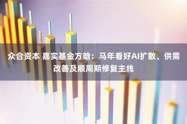 众合资本 嘉实基金方晗：马年看好AI扩散、供需改善及顺周期修复主线