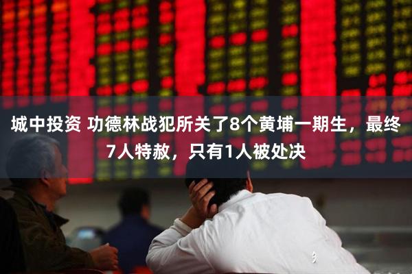 城中投资 功德林战犯所关了8个黄埔一期生，最终7人特赦，只有1人被处决