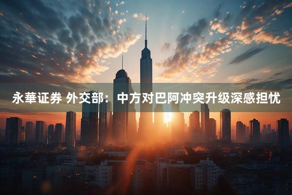 永華证券 外交部：中方对巴阿冲突升级深感担忧