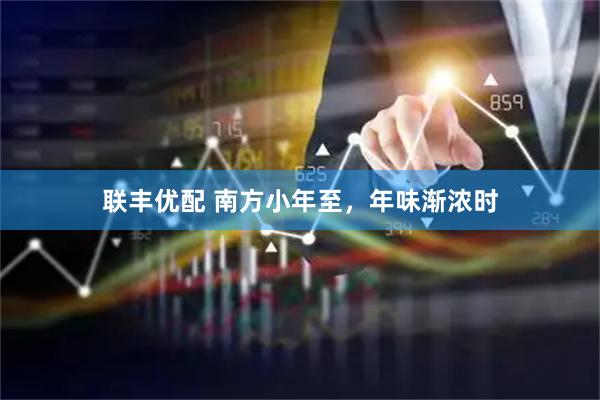 联丰优配 南方小年至，年味渐浓时