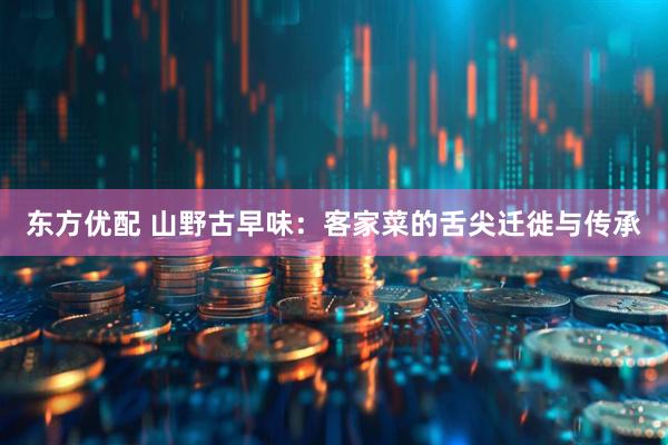 东方优配 山野古早味：客家菜的舌尖迁徙与传承