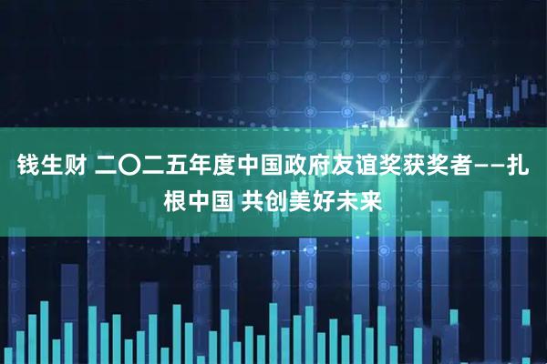 钱生财 二〇二五年度中国政府友谊奖获奖者——扎根中国 共创美好未来