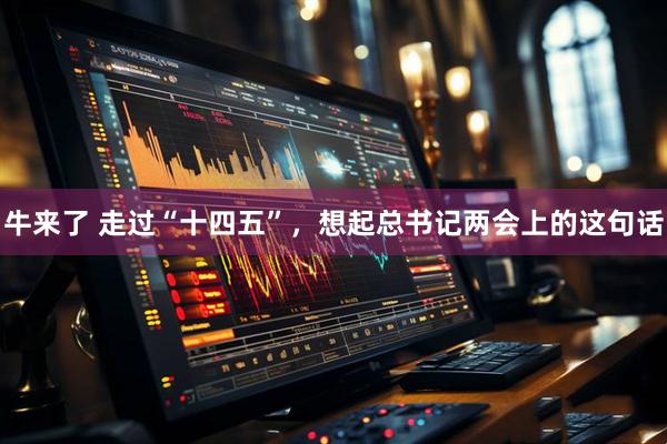 牛来了 走过“十四五”，想起总书记两会上的这句话