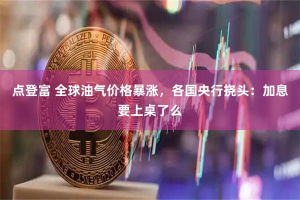 点登富 全球油气价格暴涨，各国央行挠头：加息要上桌了么