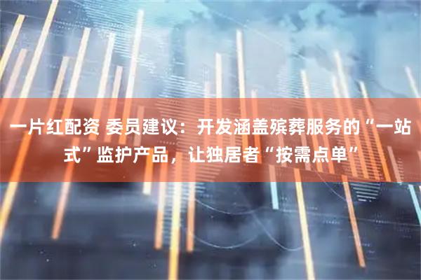 一片红配资 委员建议：开发涵盖殡葬服务的“一站式”监护产品，让独居者“按需点单”