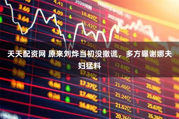 天天配资网 原来刘烨当初没撒谎，多方曝谢娜夫妇猛料