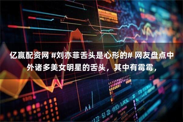 亿赢配资网 #刘亦菲舌头是心形的# 网友盘点中外诸多美女明星的舌头，其中有霉霉，