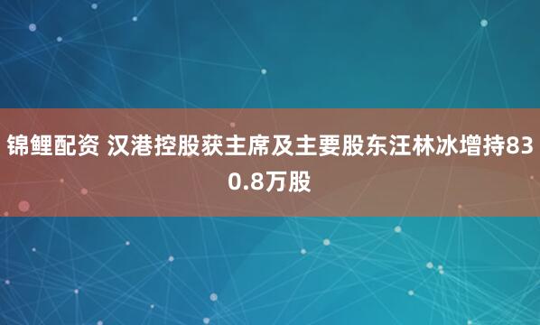 锦鲤配资 汉港控股获主席及主要股东汪林冰增持830.8万股