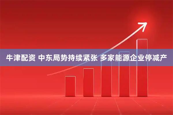 牛津配资 中东局势持续紧张 多家能源企业停减产
