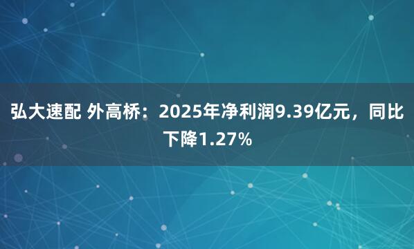 弘大速配 外高桥：2025年净利润9.39亿元，同比下降1.27%