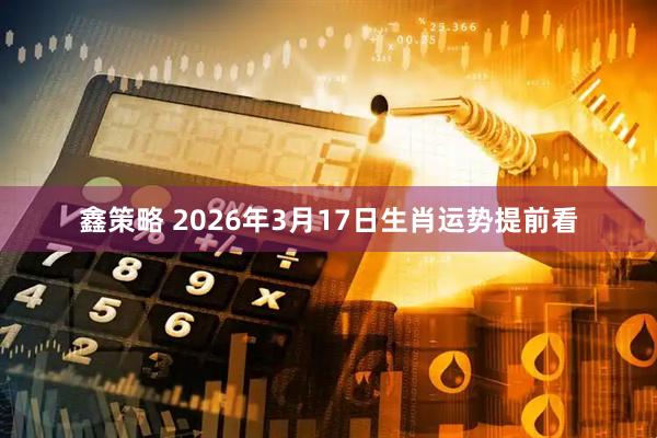 鑫策略 2026年3月17日生肖运势提前看