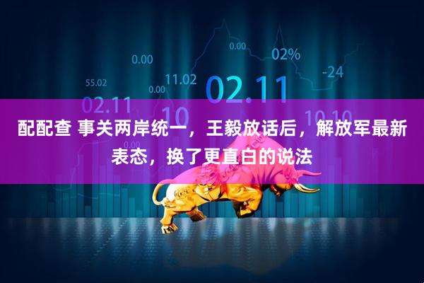 配配查 事关两岸统一，王毅放话后，解放军最新表态，换了更直白的说法