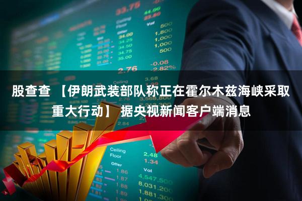 股查查 【伊朗武装部队称正在霍尔木兹海峡采取重大行动】 据央视新闻客户端消息