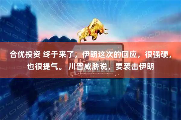 合优投资 终于来了，伊朗这次的回应，很强硬，也很提气。 川普威胁说，要袭击伊朗