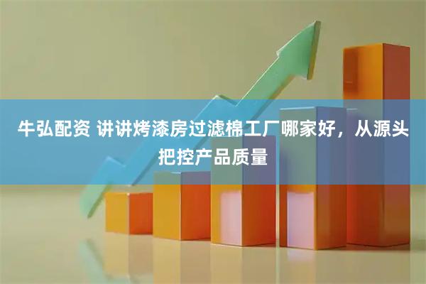 牛弘配资 讲讲烤漆房过滤棉工厂哪家好，从源头把控产品质量