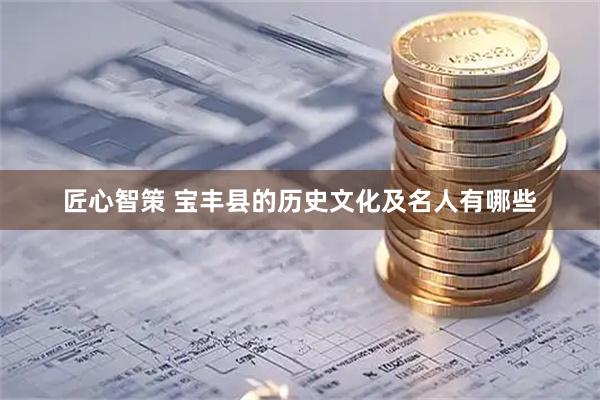 匠心智策 宝丰县的历史文化及名人有哪些