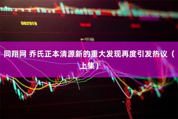 同翔网 乔氏正本清源新的重大发现再度引发热议（上集）