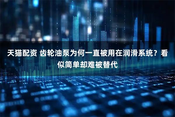 天猫配资 齿轮油泵为何一直被用在润滑系统？看似简单却难被替代