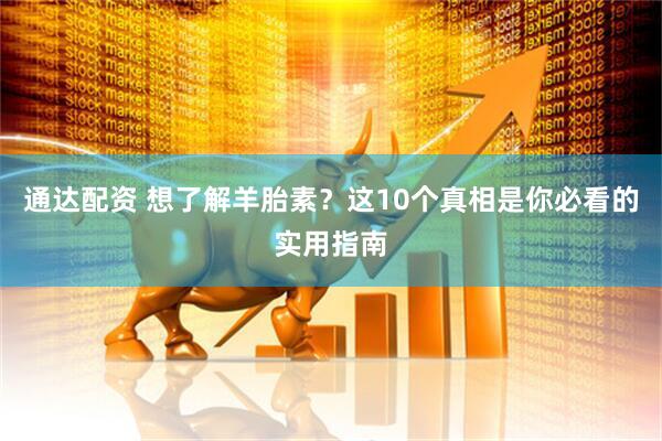 通达配资 想了解羊胎素？这10个真相是你必看的实用指南