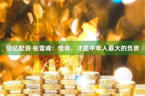 佰亿配资 张雪峰：惜命，才是中年人最大的负责
