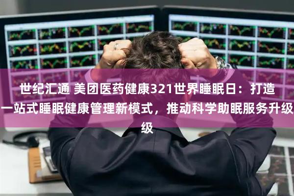 世纪汇通 美团医药健康321世界睡眠日：打造一站式睡眠健康管理新模式，推动科学助眠服务升级