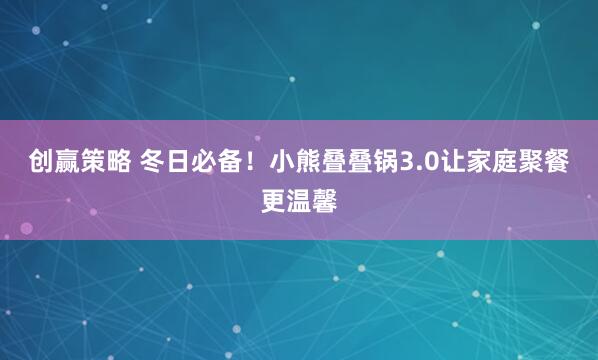 创赢策略 冬日必备！小熊叠叠锅3.0让家庭聚餐更温馨