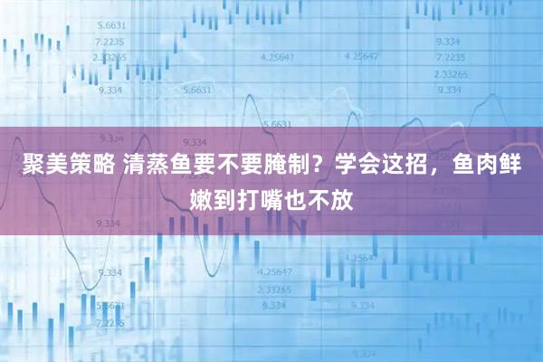 聚美策略 清蒸鱼要不要腌制？学会这招，鱼肉鲜嫩到打嘴也不放