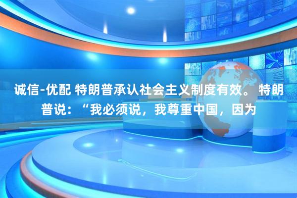 诚信-优配 特朗普承认社会主义制度有效。 特朗普说：“我必须说，我尊重中国，因为