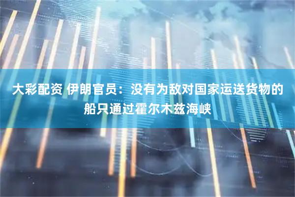大彩配资 伊朗官员：没有为敌对国家运送货物的船只通过霍尔木兹海峡