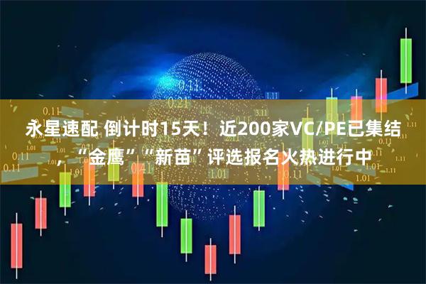 永星速配 倒计时15天！近200家VC/PE已集结，“金鹰”“新苗”评选报名火热进行中