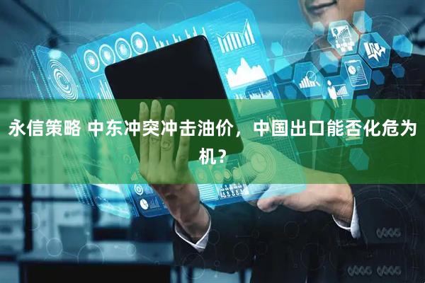 永信策略 中东冲突冲击油价，中国出口能否化危为机？