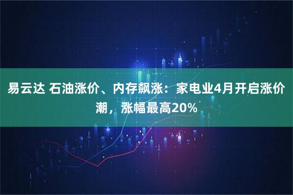 易云达 石油涨价、内存飙涨：家电业4月开启涨价潮，涨幅最高20%