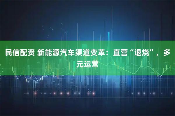 民信配资 新能源汽车渠道变革：直营“退烧”，多元运营