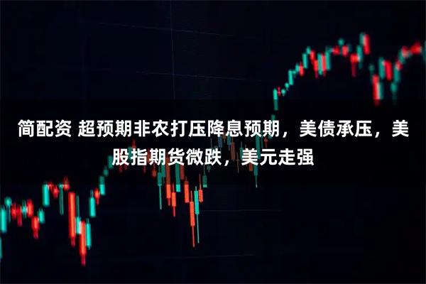 简配资 超预期非农打压降息预期，美债承压，美股指期货微跌，美元走强
