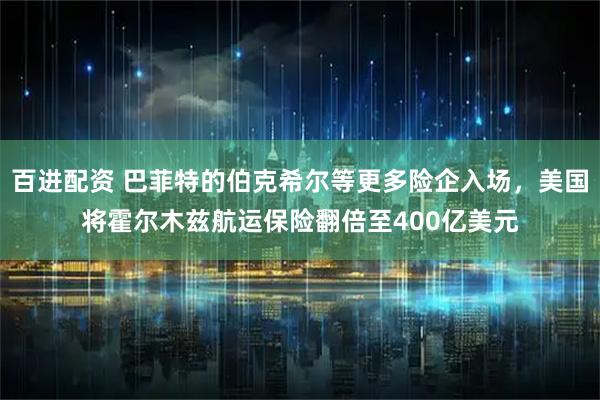 百进配资 巴菲特的伯克希尔等更多险企入场，美国将霍尔木兹航运保险翻倍至400亿美元
