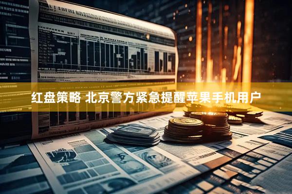 红盘策略 北京警方紧急提醒苹果手机用户