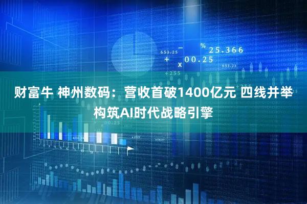 财富牛 神州数码：营收首破1400亿元 四线并举构筑AI时代战略引擎