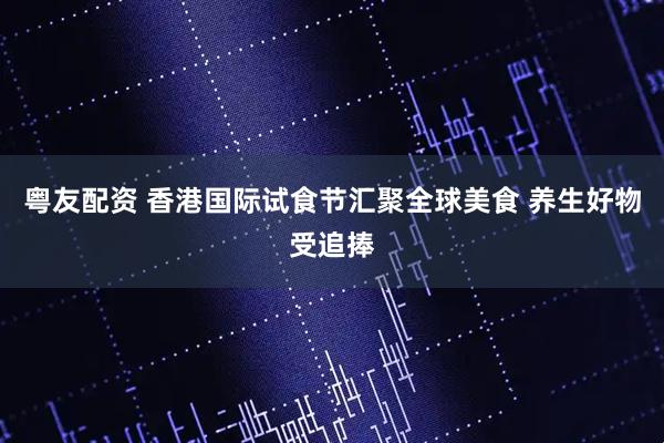 粤友配资 香港国际试食节汇聚全球美食 养生好物受追捧