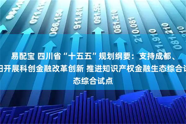 易配宝 四川省“十五五”规划纲要：支持成都、绵阳开展科创金融改革创新 推进知识产权金融生态综合试点