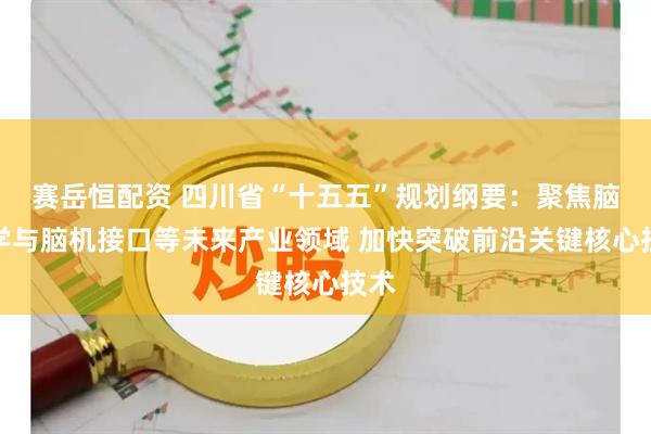 赛岳恒配资 四川省“十五五”规划纲要：聚焦脑科学与脑机接口等未来产业领域 加快突破前沿关键核心技术