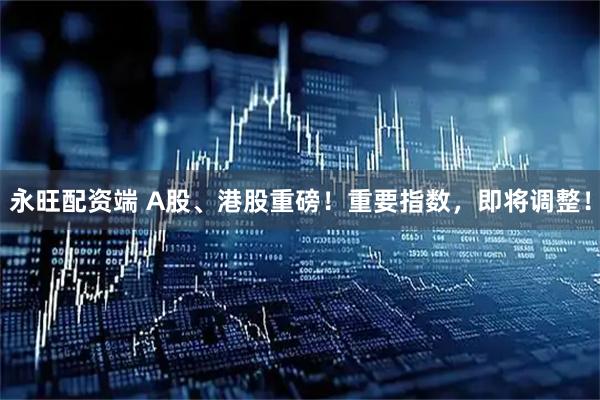 永旺配资端 A股、港股重磅！重要指数，即将调整！