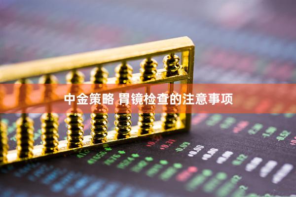 中金策略 胃镜检查的注意事项