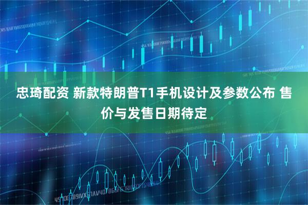 忠琦配资 新款特朗普T1手机设计及参数公布 售价与发售日期待定