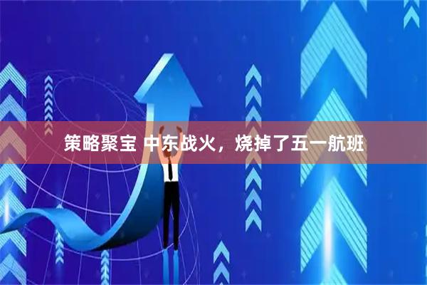 策略聚宝 中东战火，烧掉了五一航班