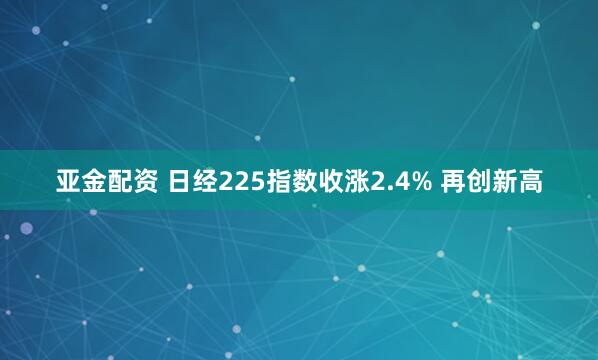 亚金配资 日经225指数收涨2.4% 再创新高